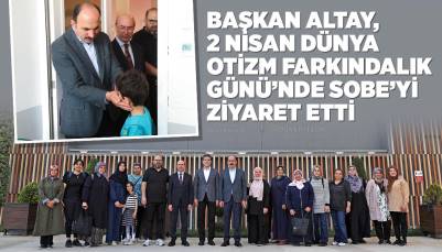 BAŞKAN ALTAY, 2 NİSAN DÜNYA OTİZM FARKINDALIK GÜNÜ’NDE SOBE’Yİ ZİYARET ETTİ