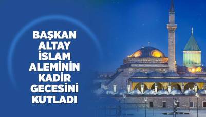 BAŞKAN ALTAY İSLAM ALEMİNİN KADİR GECESİNİ KUTLADI