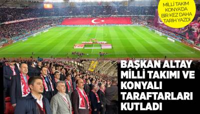 BAŞKAN ALTAY MİLLİ TAKIMI VE KONYALI TARAFTARLARI KUTLADI