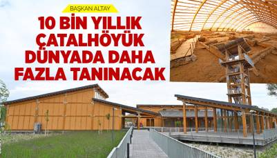 BAŞKAN ALTAY: “10 BİN YILLIK ÇATALHÖYÜK DÜNYADA DAHA FAZLA TANINACAK”