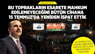 BAŞKAN ALTAY: “BU TOPRAKLARIN ESARETE MAHKUM EDİLEMEYECEĞİNİ BÜTÜN CİHANA 15 TEMMUZ’DA YENİDEN İSPAT ETTİK”