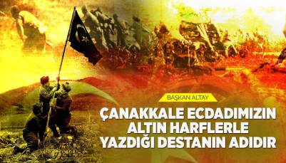 BAŞKAN ALTAY: “ÇANAKKALE ECDADIMIZIN ALTIN HARFLERLE YAZDIĞI DESTANIN ADIDIR”