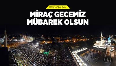 BAŞKAN ALTAY: “MİRAÇ GECEMİZ MÜBAREK OLSUN”