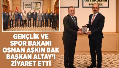 GENÇLİK VE SPOR BAKANI OSMAN AŞKIN BAK BAŞKAN ALTAY’I ZİYARET ETTİ