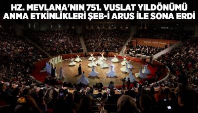HZ. MEVLANA'NIN 751. VUSLAT YILDÖNÜMÜ ANMA ETKİNLİKLERİ ŞEB-İ ARUS İLE SONA ERDİ