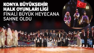 KONYA BÜYÜKŞEHİR HALK OYUNLARI LİGİ FİNALİ BÜYÜK HEYECANA SAHNE OLDU