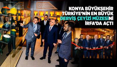 KONYA BÜYÜKŞEHİR TÜRKİYE’NİN EN BÜYÜK “DERVİŞ ÇEYİZİ MÜZESİ”Nİ İRFA’DA AÇTI