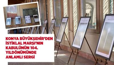 KONYA BÜYÜKŞEHİR’DEN, İSTİKLAL MARŞI’NIN KABULÜNÜN 104. YILINDA ANLAMLI SERGİ