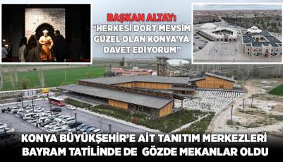 KONYA BÜYÜKŞEHİR’E AİT TANITIM MERKEZLERİ BAYRAM TATİLİNDE DE GÖZDE MEKANLAR OLDU