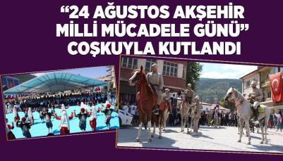 “24 AĞUSTOS AKŞEHİR MİLLİ MÜCADELE GÜNÜ” COŞKUYLA KUTLANDI
